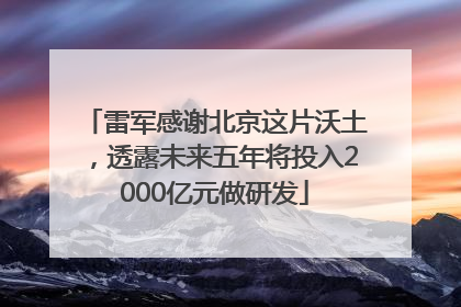 雷军感谢北京这片沃土，透露未来五年将投入2000亿元做研发
