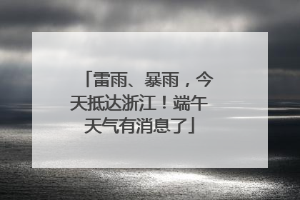 雷雨、暴雨，今天抵达浙江！端午天气有消息了
