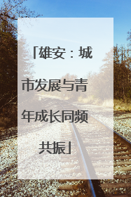 雄安：城市发展与青年成长同频共振