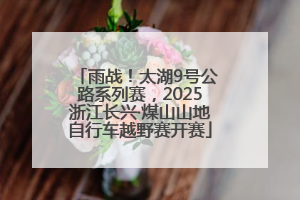 雨战！太湖9号公路系列赛，2025浙江长兴·煤山山地自行车越野赛开赛