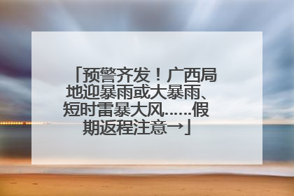 预警齐发！广西局地迎暴雨或大暴雨、短时雷暴大风……假期返程注意→