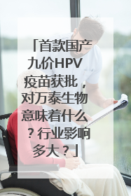 首款国产九价HPV疫苗获批，对万泰生物意味着什么？行业影响多大？