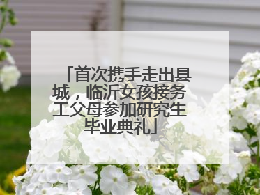首次携手走出县城，临沂女孩接务工父母参加研究生毕业典礼