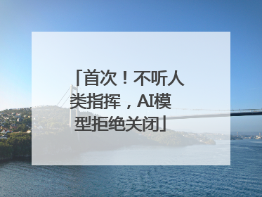 首次！不听人类指挥，AI模型拒绝关闭
