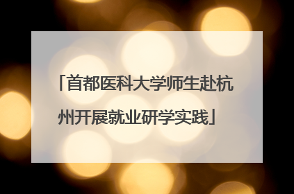 首都医科大学师生赴杭州开展就业研学实践