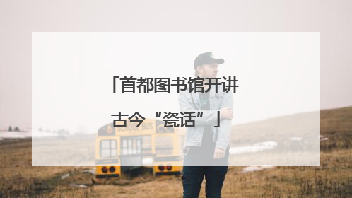 首都图书馆开讲古今“瓷话”