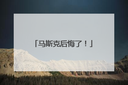 马斯克后悔了！