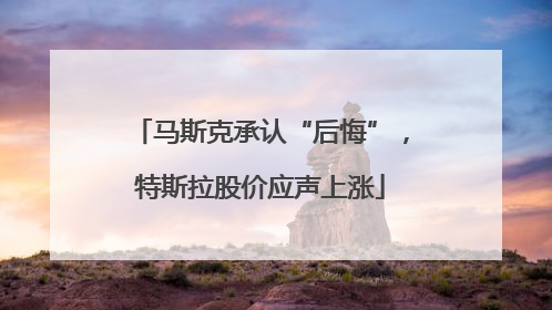 马斯克承认“后悔”，特斯拉股价应声上涨