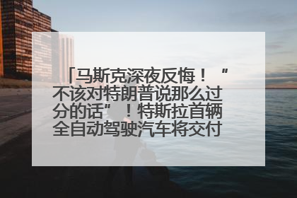 马斯克深夜反悔！“不该对特朗普说那么过分的话”！特斯拉首辆全自动驾驶汽车将交付，马斯克：将从生产线直接开向车主家中！公司股价大涨