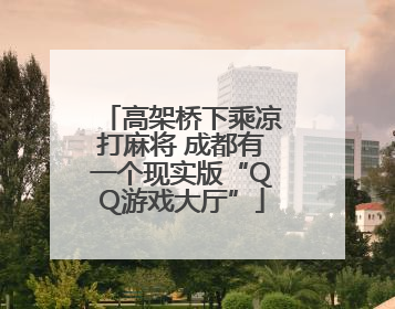 高架桥下乘凉打麻将 成都有一个现实版“QQ游戏大厅”