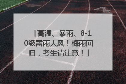 高温、暴雨、8-10级雷雨大风！梅雨回归，考生请注意！
