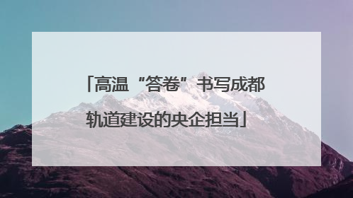 高温“答卷”书写成都轨道建设的央企担当