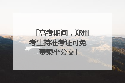 高考期间，郑州考生持准考证可免费乘坐公交