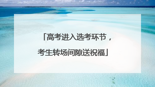 高考进入选考环节，考生转场间隙送祝福