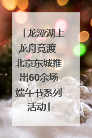 龙潭湖上龙舟竞渡 北京东城推出60余场端午节系列活动