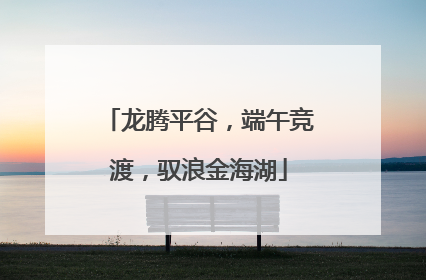 龙腾平谷，端午竞渡，驭浪金海湖
