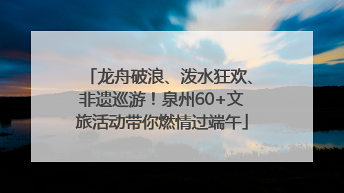 龙舟破浪、泼水狂欢、非遗巡游！泉州60+文旅活动带你燃情过端午