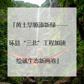 黄土旱塬添新绿——环县“三北”工程加速绘就生态新画卷