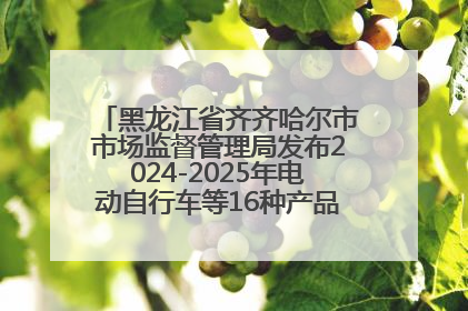 黑龙江省齐齐哈尔市市场监督管理局发布2024-2025年电动自行车等16种产品质量监督抽查情况