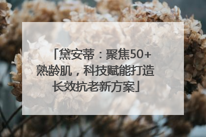 黛安蒂：聚焦50+熟龄肌，科技赋能打造长效抗老新方案