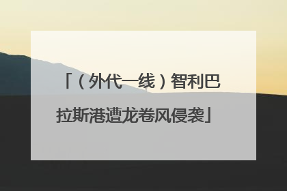 （外代一线）智利巴拉斯港遭龙卷风侵袭