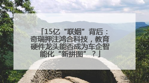15亿“联姻”背后：奇瑞押注鸿合科技，教育硬件龙头能否成为车企智能化“新拼图”？