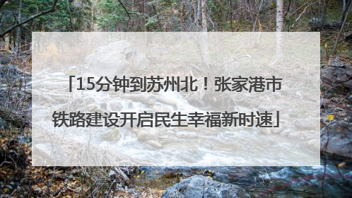 15分钟到苏州北！张家港市铁路建设开启民生幸福新时速