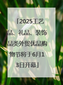 2025工艺品、礼品、装饰品类外贸优品购物节将于6月13日开幕