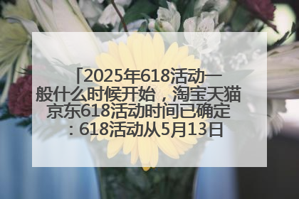 2025年618活动一般什么时候开始，淘宝天猫京东618活动时间已确定：618活动从5月13日开始到6月20日结束