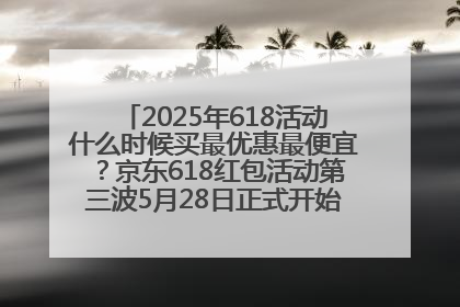 2025年618活动什么时候买最优惠最便宜？京东618红包活动第三波5月28日正式开始附满减优惠攻略一览
