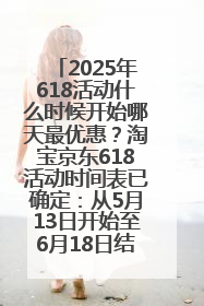 2025年618活动什么时候开始哪天最优惠？淘宝京东618活动时间表已确定：从5月13日开始至6月18日结束