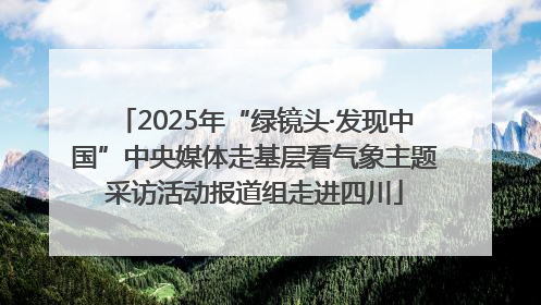 2025年“绿镜头·发现中国”中央媒体走基层看气象主题采访活动报道组走进四川