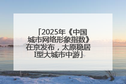 2025年《中国城市网络形象指数》在京发布，太原稳居I型大城市中游