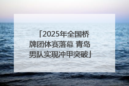 2025年全国桥牌团体赛落幕 青岛男队实现冲甲突破
