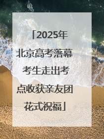 2025年北京高考落幕 考生走出考点收获亲友团花式祝福