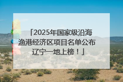 2025年国家级沿海渔港经济区项目名单公布 辽宁一地上榜！