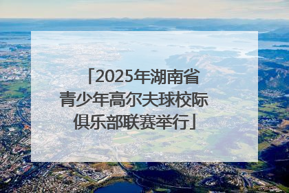 2025年湖南省青少年高尔夫球校际俱乐部联赛举行