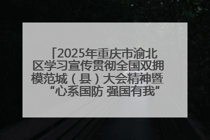 2025年重庆市渝北区学习宣传贯彻全国双拥模范城（县）大会精神暨“心系国防 强国有我”国防教育活动