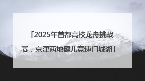 2025年首都高校龙舟挑战赛，京津两地健儿竞速门城湖
