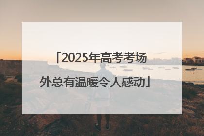 2025年高考考场外总有温暖令人感动