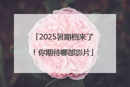 2025暑期档来了！你期待哪部影片
