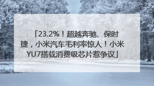 23.2%！超越奔驰、保时捷，小米汽车毛利率惊人！小米YU7搭载消费级芯片惹争议