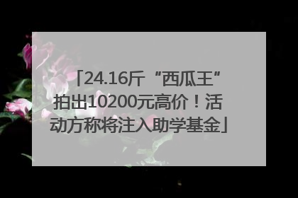 24.16斤“西瓜王”拍出10200元高价！活动方称将注入助学基金