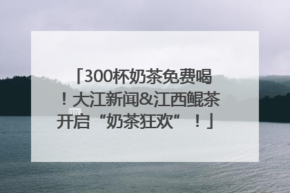 300杯奶茶免费喝！大江新闻&江西鲲茶开启“奶茶狂欢”！