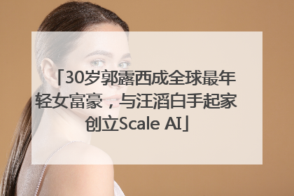 30岁郭露西成全球最年轻女富豪，与汪滔白手起家创立Scale AI