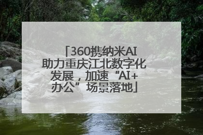 360携纳米AI助力重庆江北数字化发展，加速“AI+办公”场景落地