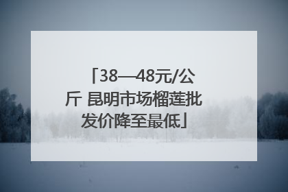 38—48元/公斤 昆明市场榴莲批发价降至最低