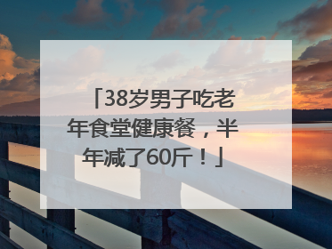 38岁男子吃老年食堂健康餐，半年减了60斤！