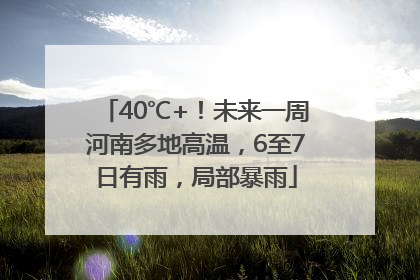 40℃+！未来一周河南多地高温，6至7日有雨，局部暴雨