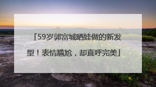 59岁郭富城晒娃做的新发型！表情尴尬，却直呼完美